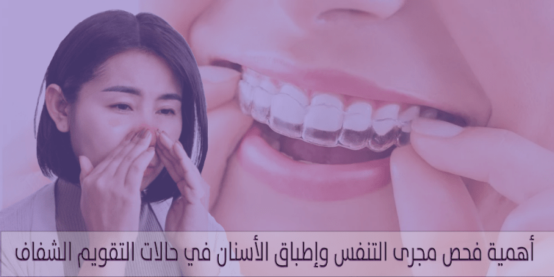 أهمية فحص مجرى التنفس وإطباق الأسنان في حالات التقويم الشفاف